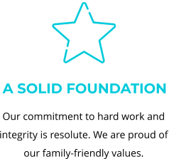 Our commitment to hard work and integrity is resolute. We are proud of our family-friendly values. A solid foundation